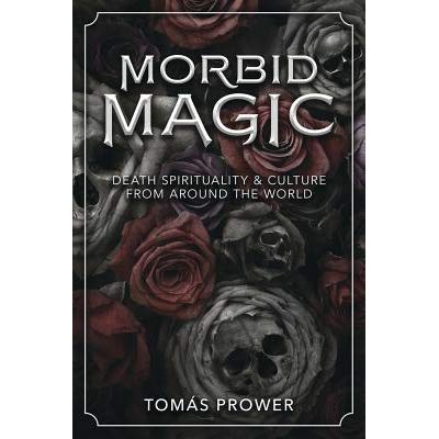 Morbid Magic : Death Spirituality and Culture from Around the World by Tomas Prower : Book Review